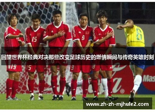 回望世界杯经典对决那些改变足球历史的燃情瞬间与传奇英雄时刻