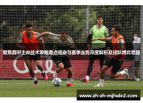 聚焦西甲主帅战术策略重点观察与赛季走势深度解析及球队博弈思路