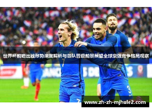 世界杯前瞻出线形势深度解析与各队晋级前景展望全球豪强竞争格局观察