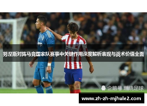 努涅斯对阵马竞国家队赛事中关键作用深度解析表现与战术价值全面