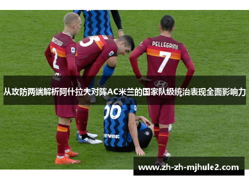 从攻防两端解析阿什拉夫对阵AC米兰的国家队级统治表现全面影响力