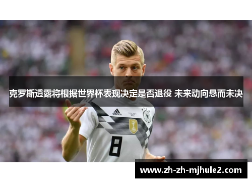 克罗斯透露将根据世界杯表现决定是否退役 未来动向悬而未决 克罗斯透露将根据世界杯表现决定是否退役 未来动向悬而未决