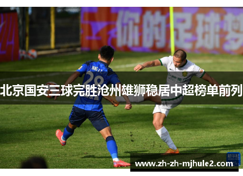 北京国安三球完胜沧州雄狮稳居中超榜单前列 北京国安三球完胜沧州雄狮稳居中超榜单前列