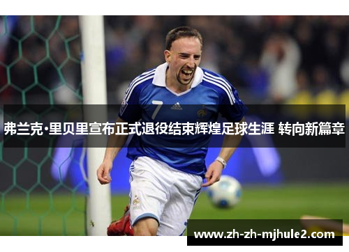 弗兰克·里贝里宣布正式退役结束辉煌足球生涯 转向新篇章