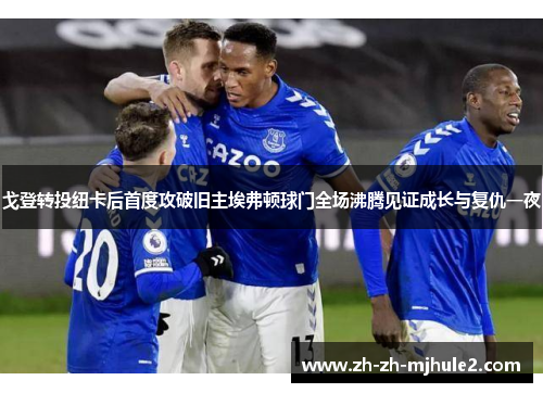 戈登转投纽卡后首度攻破旧主埃弗顿球门全场沸腾见证成长与复仇一夜