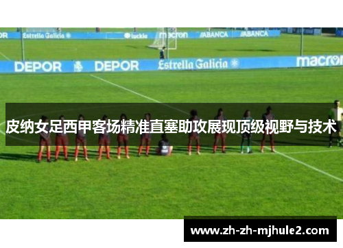 皮纳女足西甲客场精准直塞助攻展现顶级视野与技术