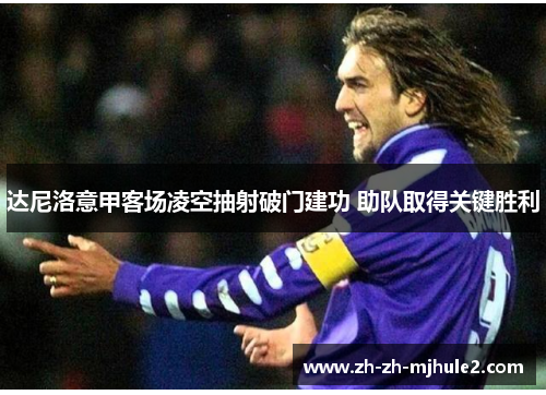 达尼洛意甲客场凌空抽射破门建功 助队取得关键胜利 达尼洛意甲客场凌空抽射破门建功 助队取得关键胜利