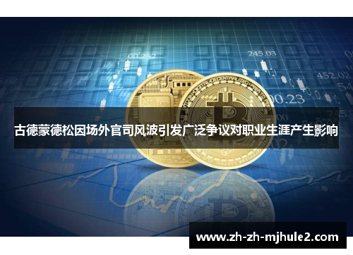 古德蒙德松因场外官司风波引发广泛争议对职业生涯产生影响 古德蒙德松因场外官司风波引发广泛争议对职业生涯产生影响