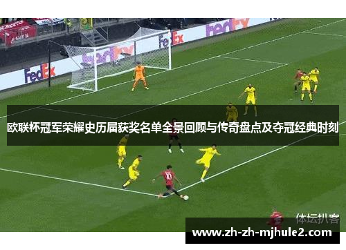 欧联杯冠军荣耀史历届获奖名单全景回顾与传奇盘点及夺冠经典时刻