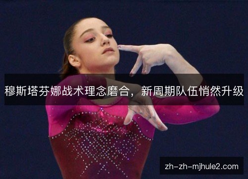 穆斯塔芬娜战术理念磨合,新周期队伍悄然升级 穆斯塔芬娜战术理念磨合,新周期队伍悄然升级