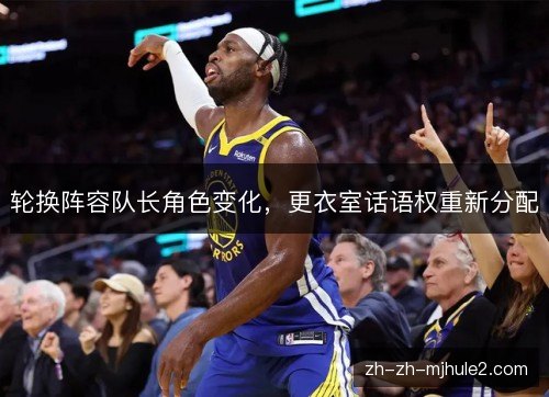 轮换阵容队长角色变化,更衣室话语权重新分配 轮换阵容队长角色变化,更衣室话语权重新分配