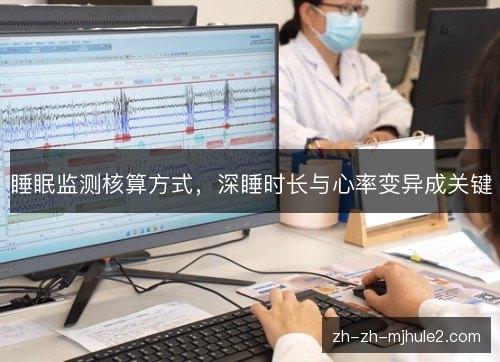 睡眠监测核算方式,深睡时长与心率变异成关键 睡眠监测核算方式,深睡时长与心率变异成关键