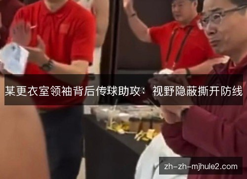 某更衣室领袖背后传球助攻：视野隐蔽撕开防线