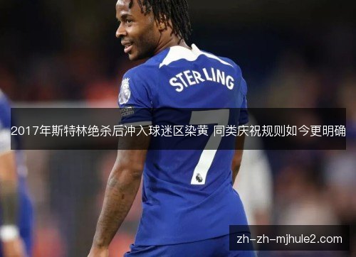 2017年斯特林绝杀后冲入球迷区染黄 同类庆祝规则如今更明确 2017年斯特林绝杀后冲入球迷区染黄 同类庆祝规则如今更明确